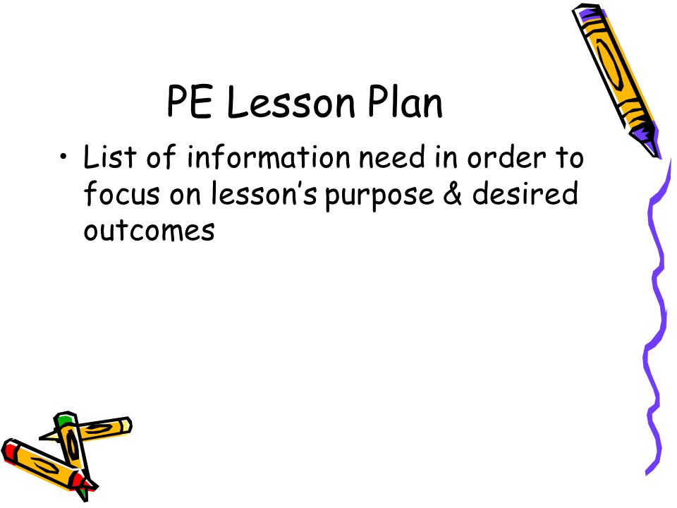 PE Lesson Plan List of information need in order to focus on lesson’s purpose & desired outcomes