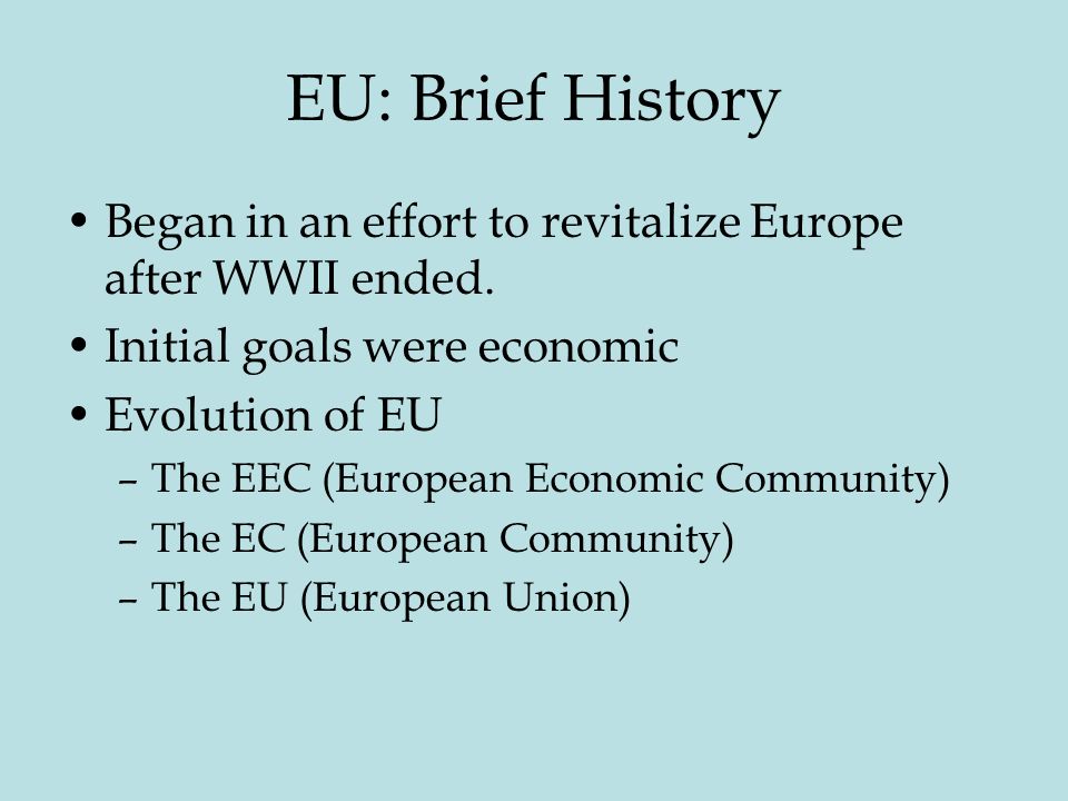 EU: Brief History Began in an effort to revitalize Europe after WWII ended. Initial goals were economic.