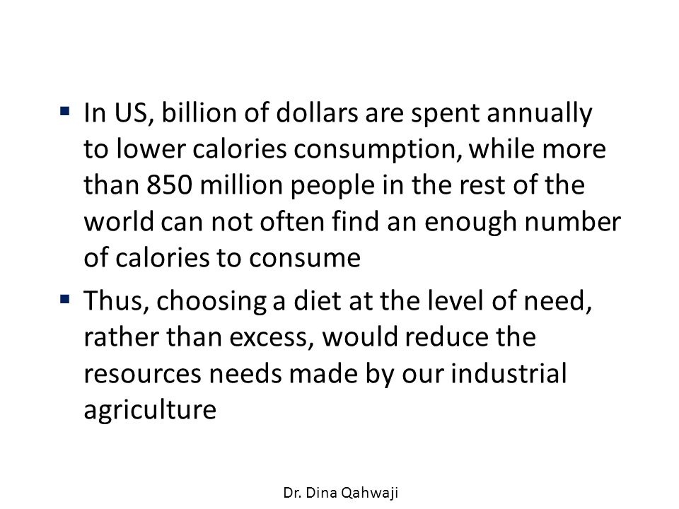 In US, billion of dollars are spent annually to lower calories consumption, while more than 850 million people in the rest of the world can not often find an enough number of calories to consume