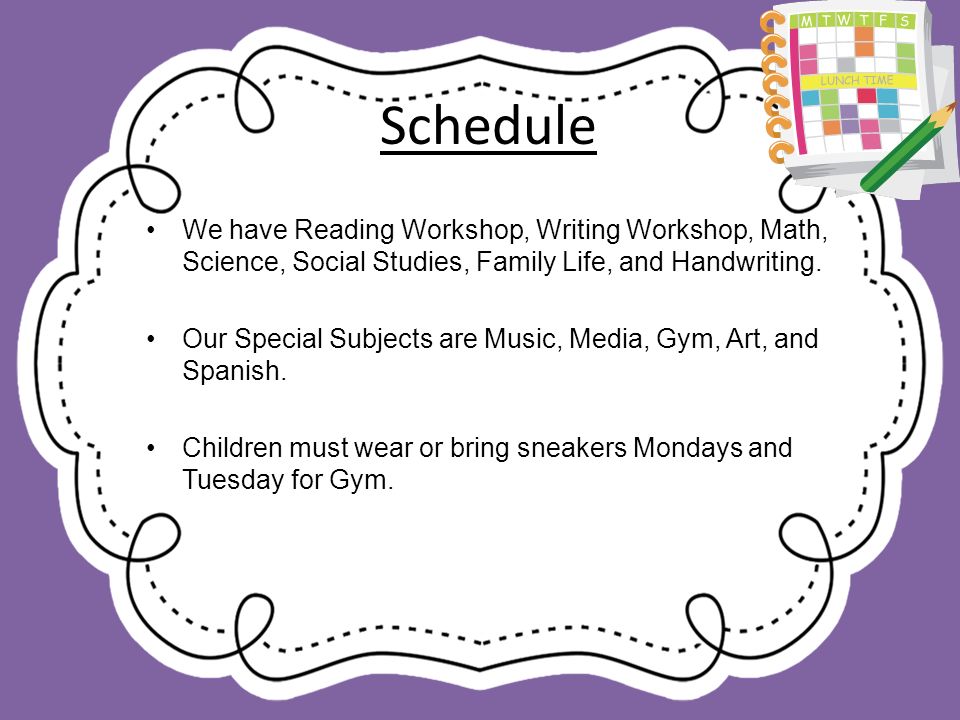 Schedule We have Reading Workshop, Writing Workshop, Math, Science, Social Studies, Family Life, and Handwriting.