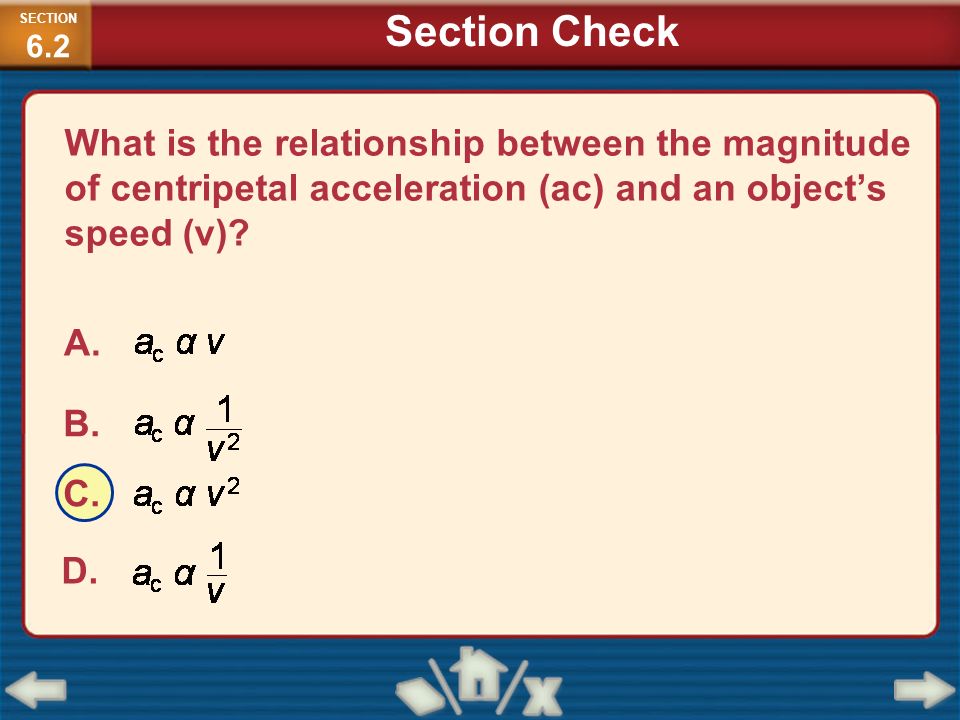 SECTION6.2 Section Check. What is the relationship between the magnitude of centripetal acceleration (ac) and an object’s speed (v)