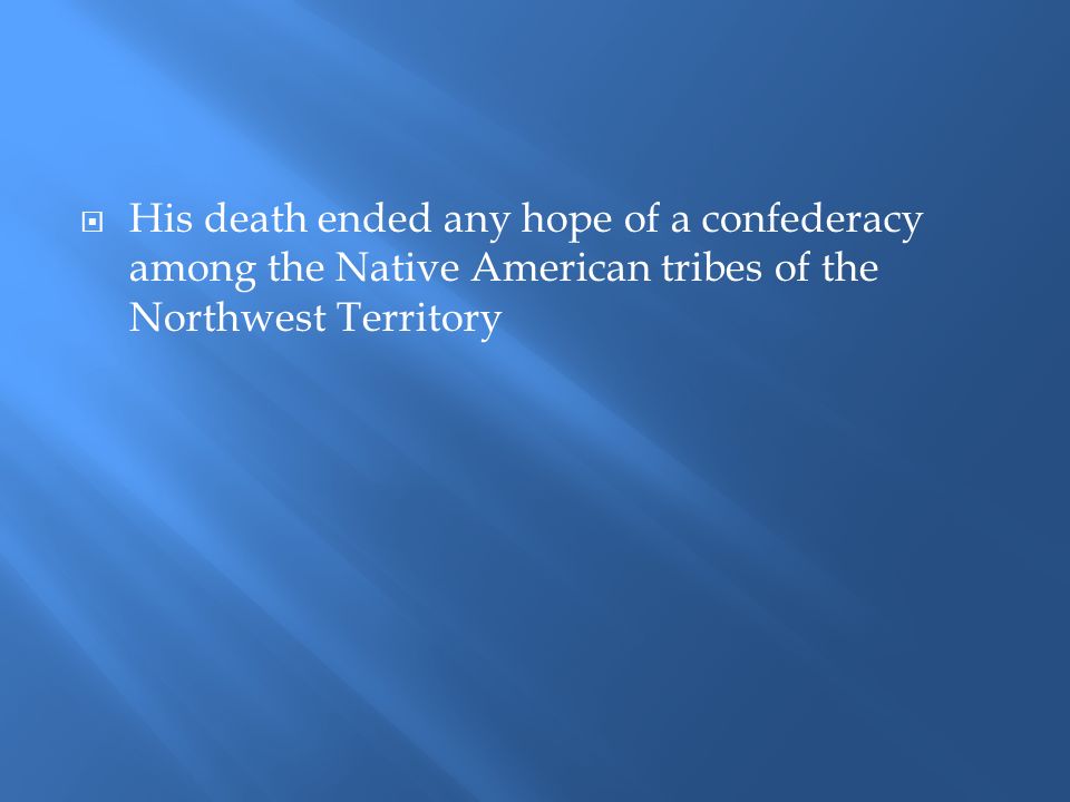 His death ended any hope of a confederacy among the Native American tribes of the Northwest Territory