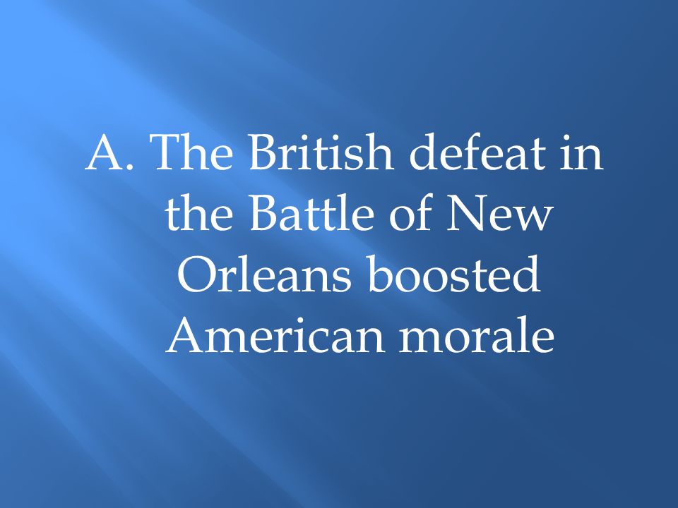 A. The British defeat in the Battle of New Orleans boosted American morale