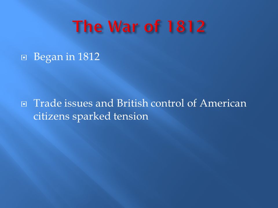 The War of 1812 Began in 1812 Trade issues and British control of American citizens sparked tension