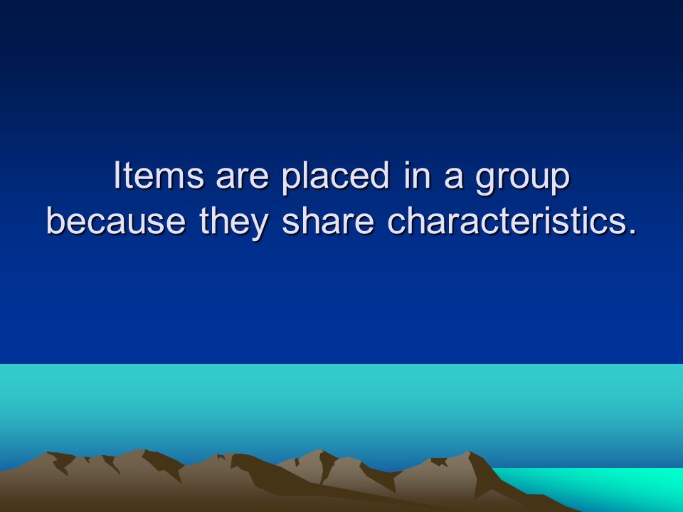 Items are placed in a group because they share characteristics.