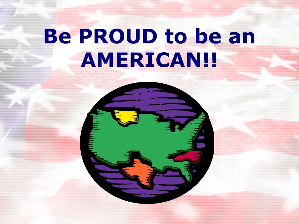Be PROUD to be an AMERICAN!!