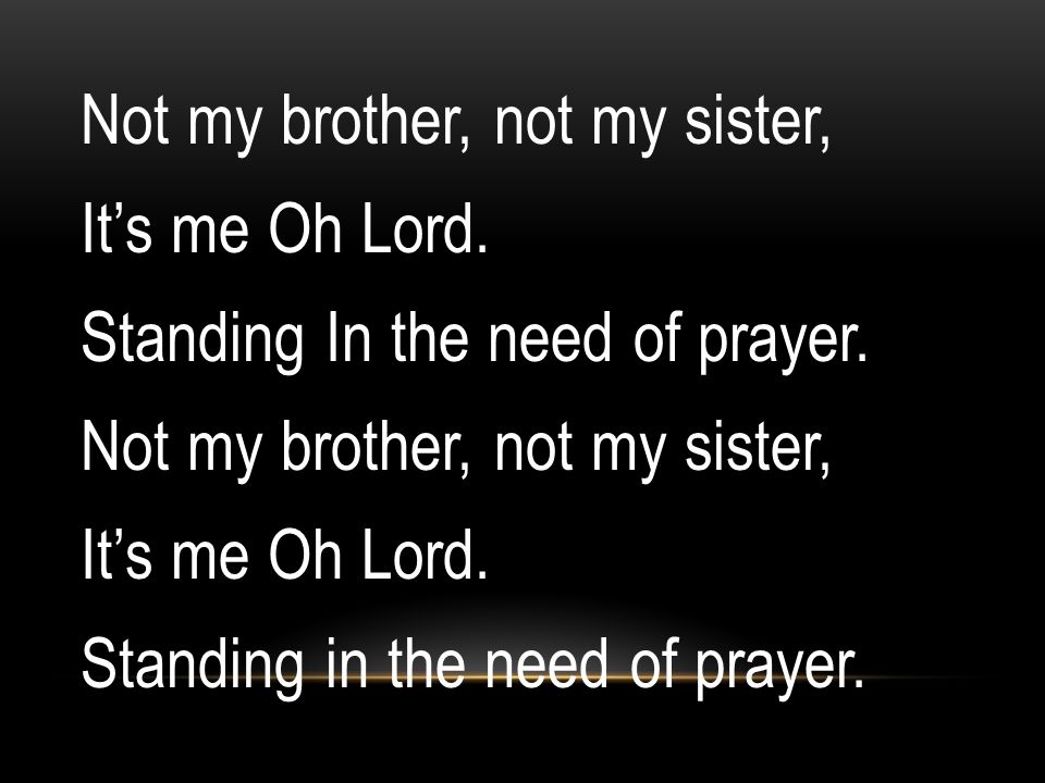 Not my brother, not my sister, It’s me Oh Lord