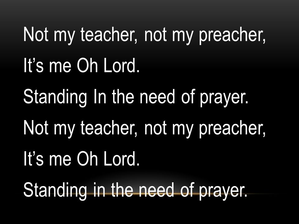 Not my teacher, not my preacher, It’s me Oh Lord
