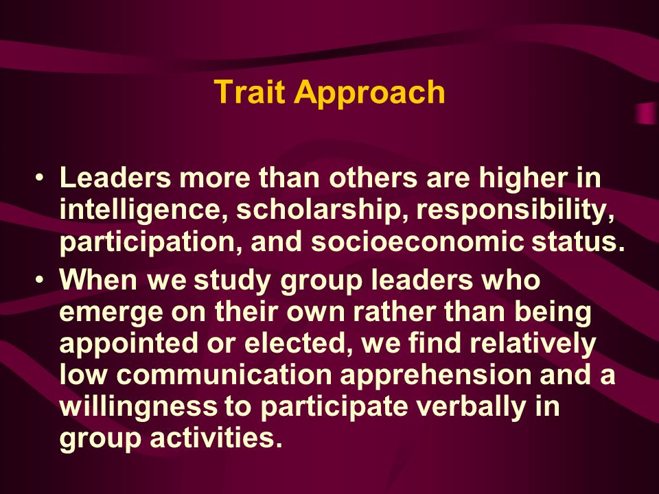 Trait Approach Leaders more than others are higher in intelligence, scholarship, responsibility, participation, and socioeconomic status.