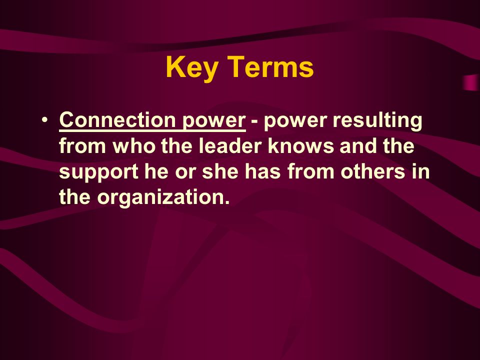 Key Terms Connection power - power resulting from who the leader knows and the support he or she has from others in the organization.