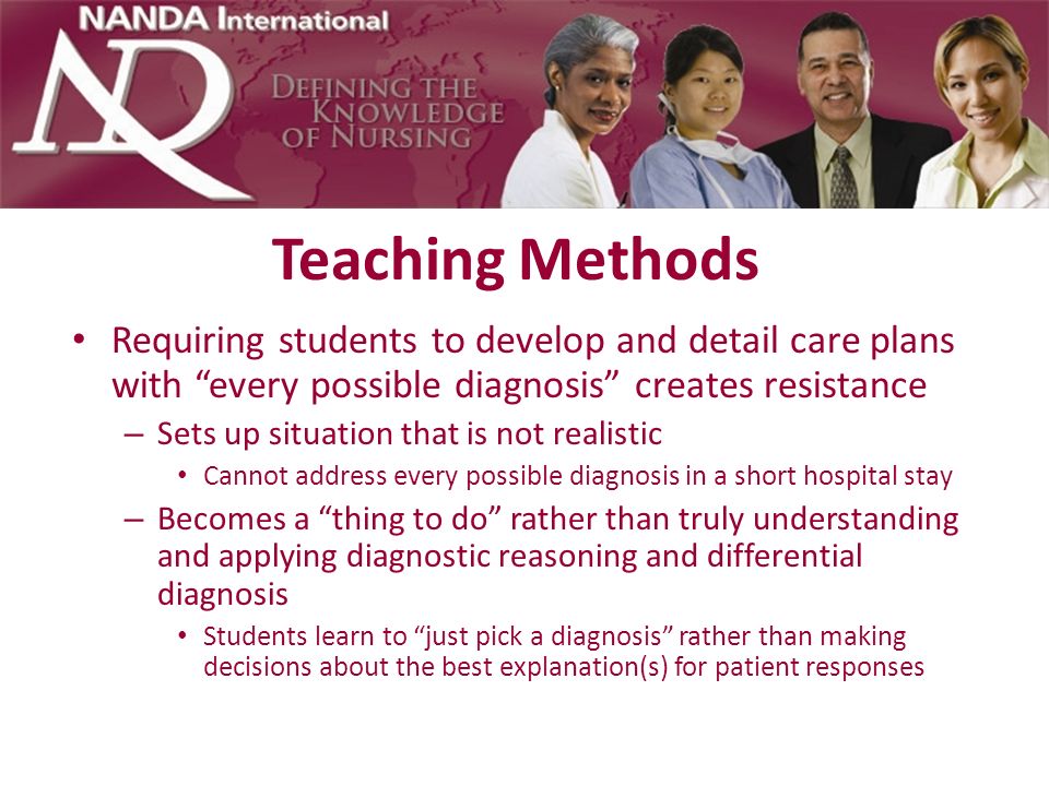 Teaching Methods Requiring students to develop and detail care plans with every possible diagnosis creates resistance.
