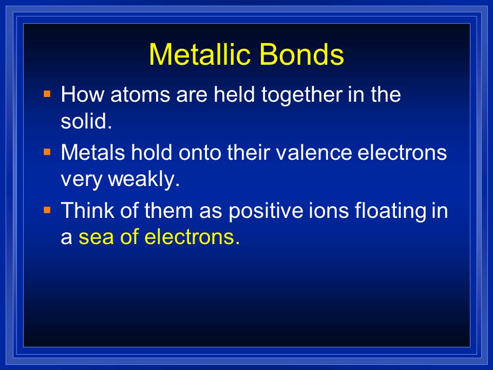 Metallic Bonds How atoms are held together in the solid.