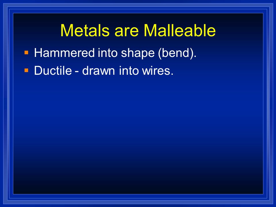 Metals are Malleable Hammered into shape (bend).
