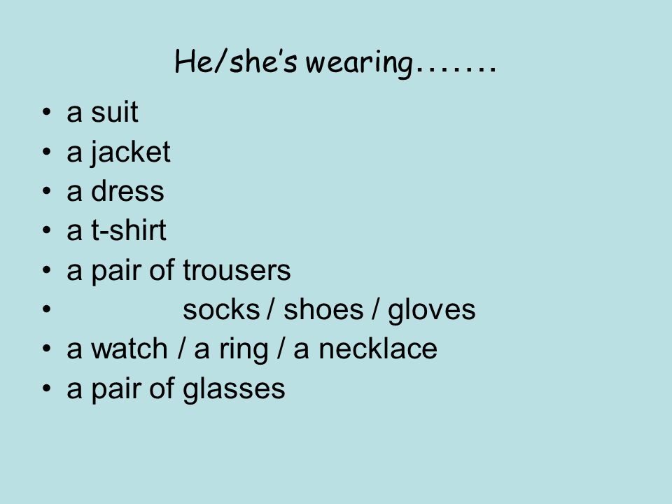 He/she’s wearing……. a suit. a jacket. a dress. a t-shirt. a pair of trousers. socks / shoes / gloves.