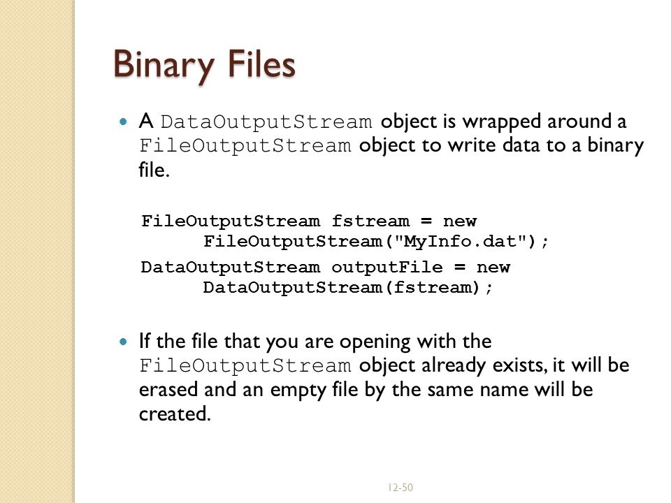 Binary Files A DataOutputStream object is wrapped around a FileOutputStream object to write data to a binary file.