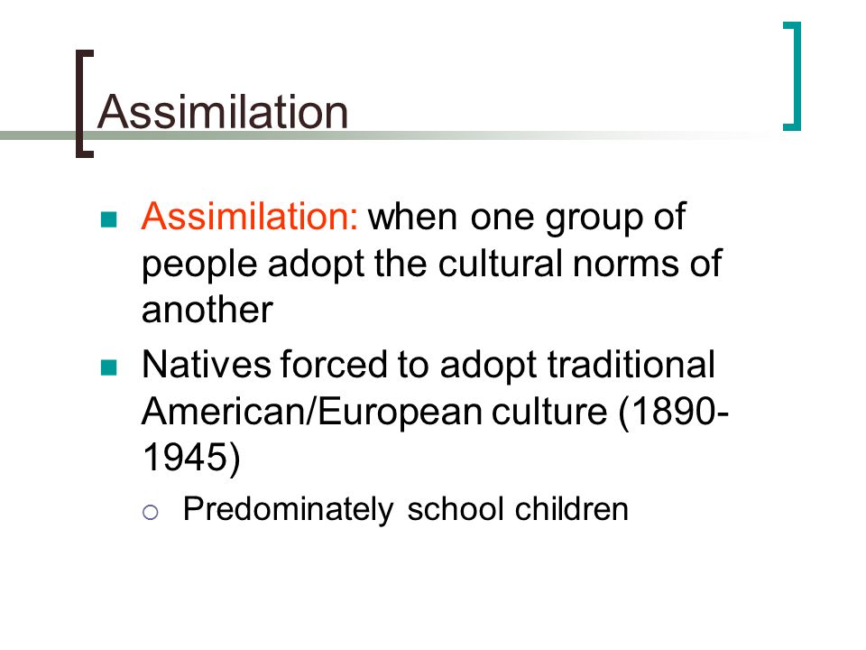 Assimilation Assimilation: when one group of people adopt the cultural norms of another.