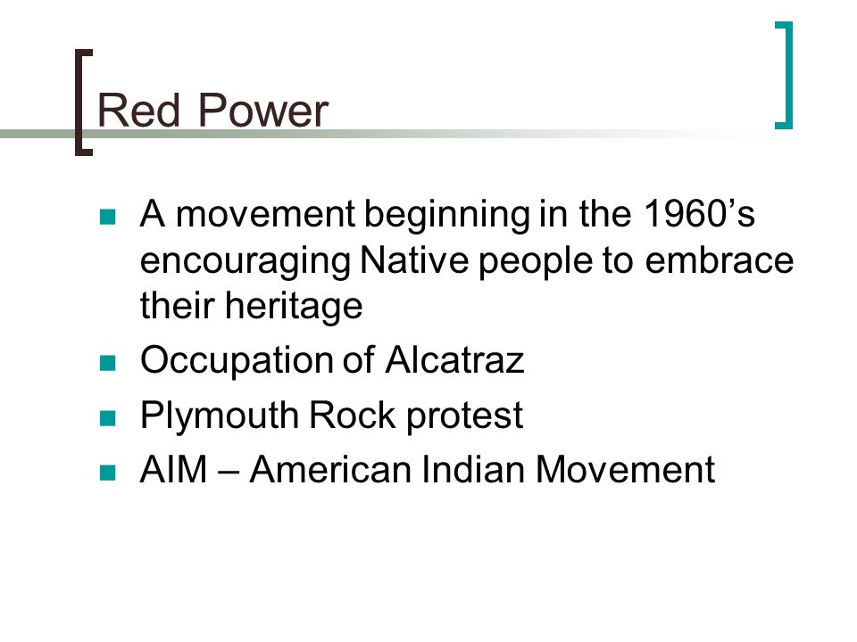 Red Power A movement beginning in the 1960’s encouraging Native people to embrace their heritage. Occupation of Alcatraz.