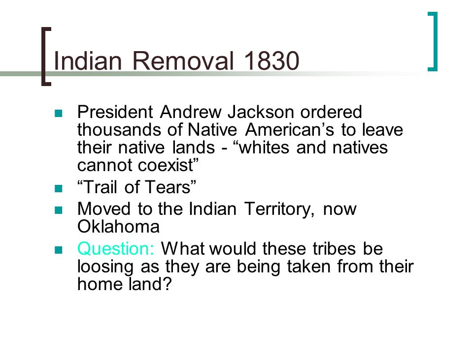 Indian Removal 1830 President Andrew Jackson ordered thousands of Native American’s to leave their native lands - whites and natives cannot coexist