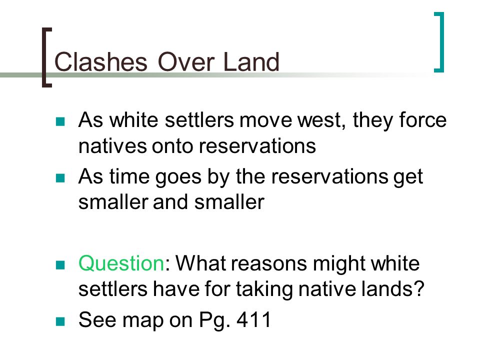 Clashes Over Land As white settlers move west, they force natives onto reservations. As time goes by the reservations get smaller and smaller.