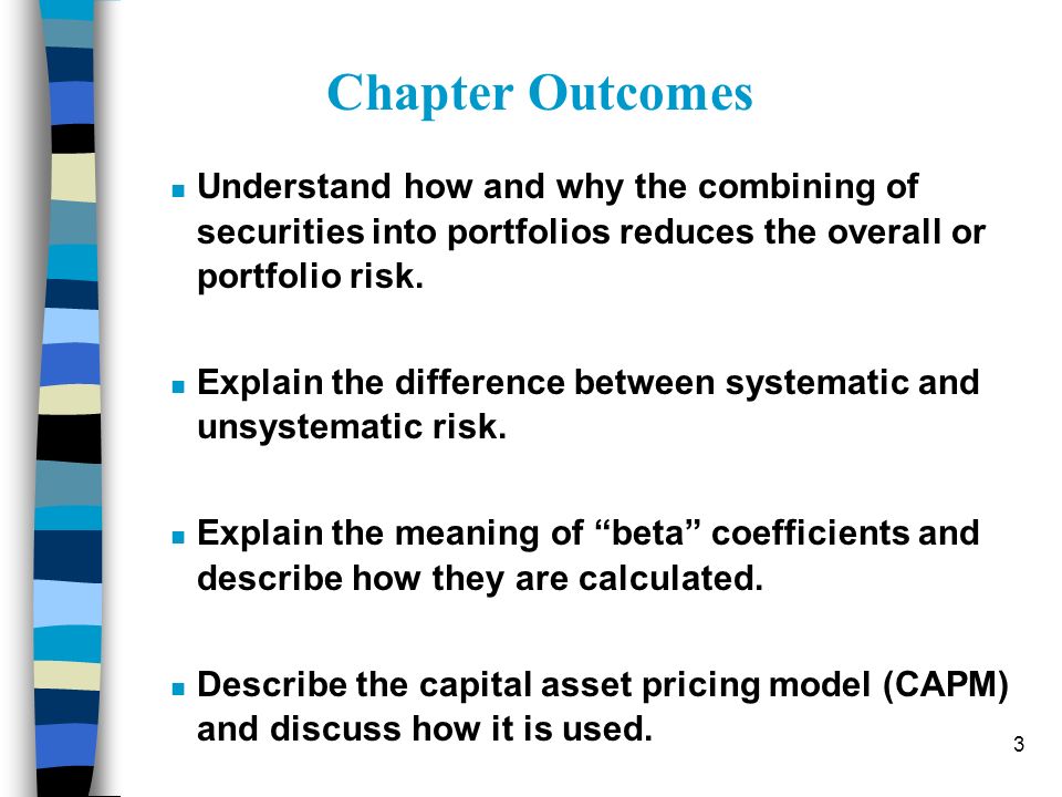 Chapter Outcomes Understand how and why the combining of securities into portfolios reduces the overall or portfolio risk.