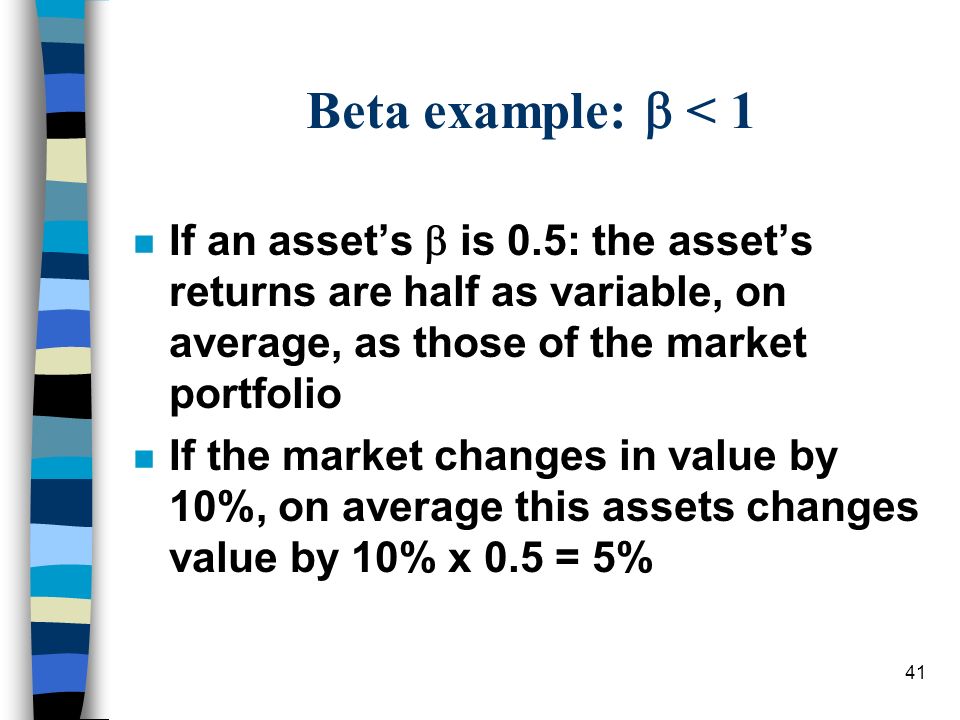 Beta example:  < 1 If an asset’s  is 0.5: the asset’s returns are half as variable, on average, as those of the market portfolio.