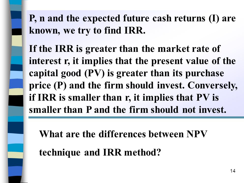 P, n and the expected future cash returns (I) are known, we try to find IRR.
