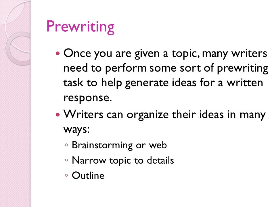 Prewriting Once you are given a topic, many writers need to perform some sort of prewriting task to help generate ideas for a written response.