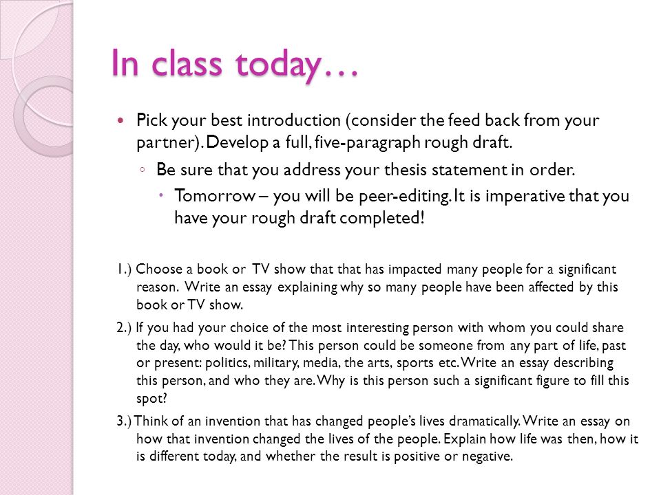 In class today… Pick your best introduction (consider the feed back from your partner). Develop a full, five-paragraph rough draft.