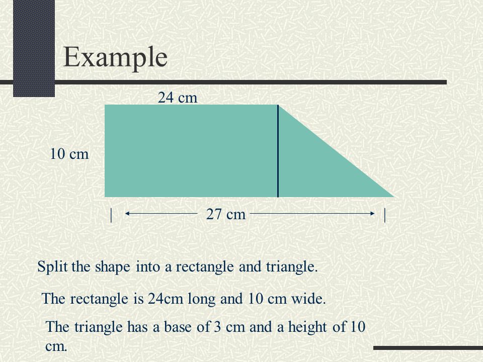 Example 24 cm. 10 cm. | 27 cm | Split the shape into a rectangle and triangle. The rectangle is 24cm long and 10 cm wide.