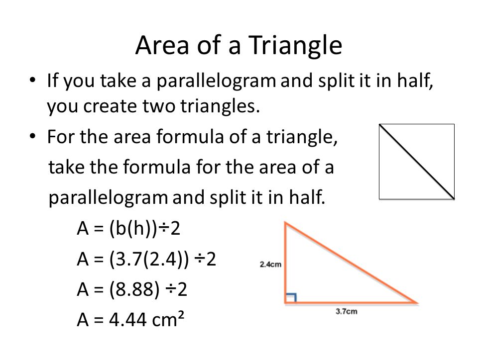 Area of a Triangle If you take a parallelogram and split it in half, you create two triangles. For the area formula of a triangle,