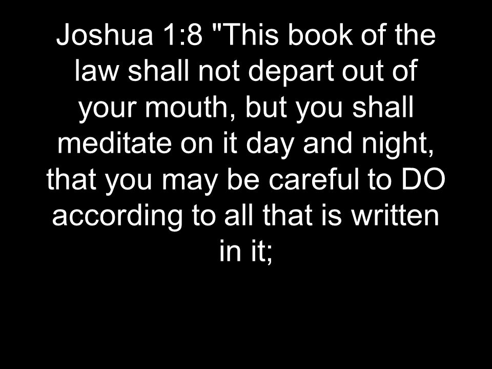 Joshua 1:8 This book of the law shall not depart out of your mouth, but you shall meditate on it day and night, that you may be careful to DO according to all that is written in it;