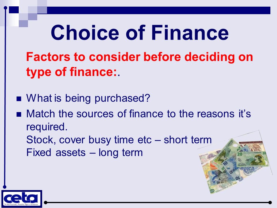 Choice of Finance Factors to consider before deciding on type of finance:. What is being purchased