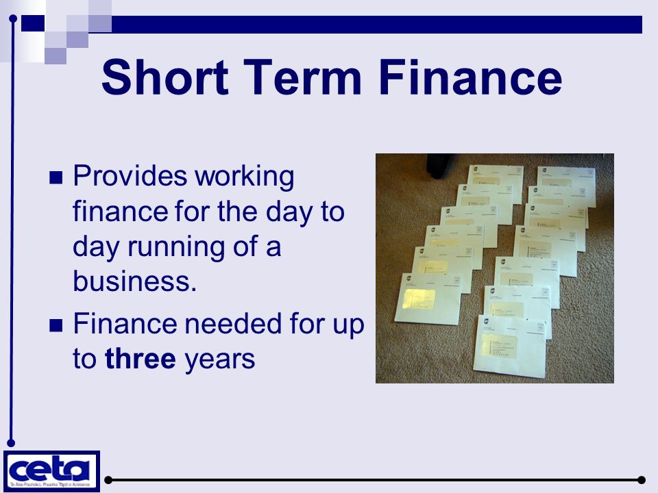 Short Term Finance Provides working finance for the day to day running of a business.