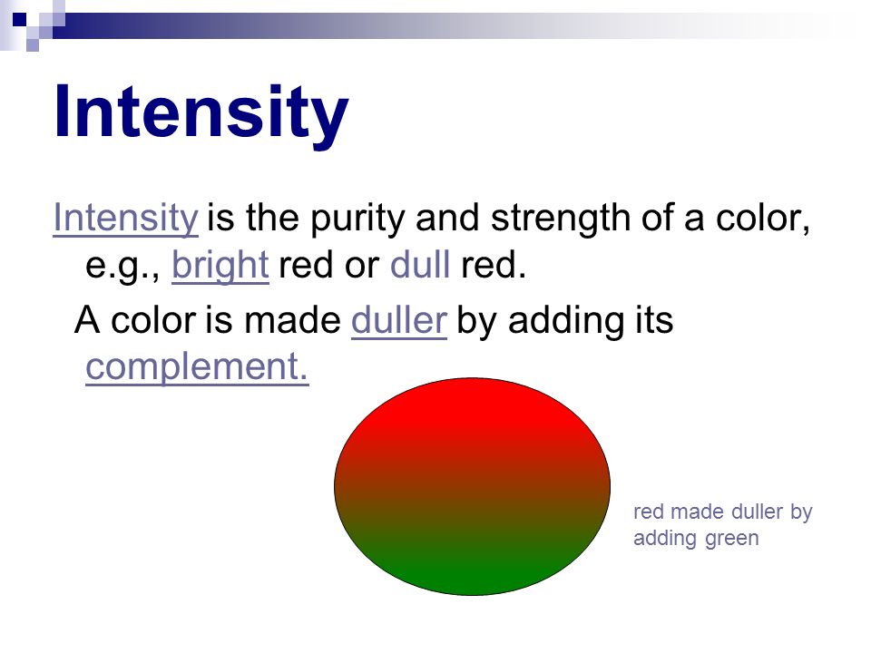 Intensity Intensity is the purity and strength of a color, e.g., bright red or dull red. A color is made duller by adding its complement.