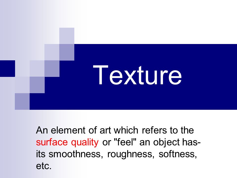 Texture An element of art which refers to the surface quality or feel an object has-its smoothness, roughness, softness, etc.