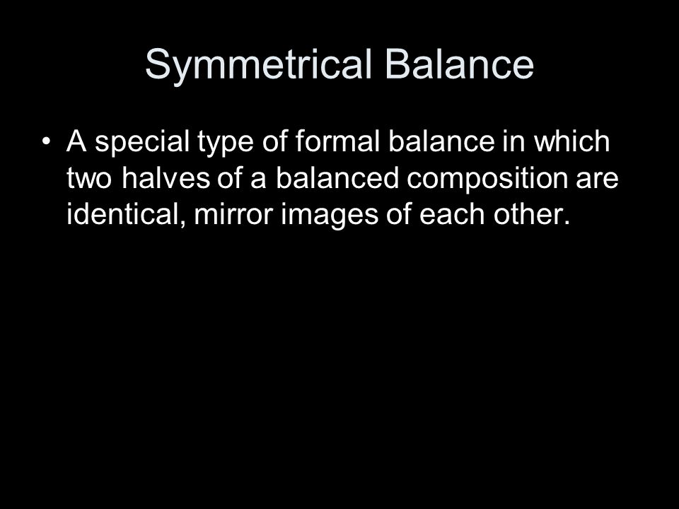 Symmetrical Balance A special type of formal balance in which two halves of a balanced composition are identical, mirror images of each other.