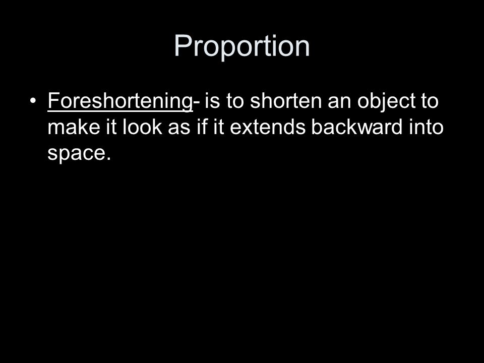 Proportion Foreshortening- is to shorten an object to make it look as if it extends backward into space.