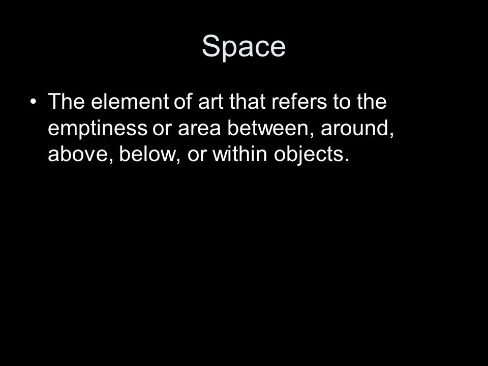 Space The element of art that refers to the emptiness or area between, around, above, below, or within objects.