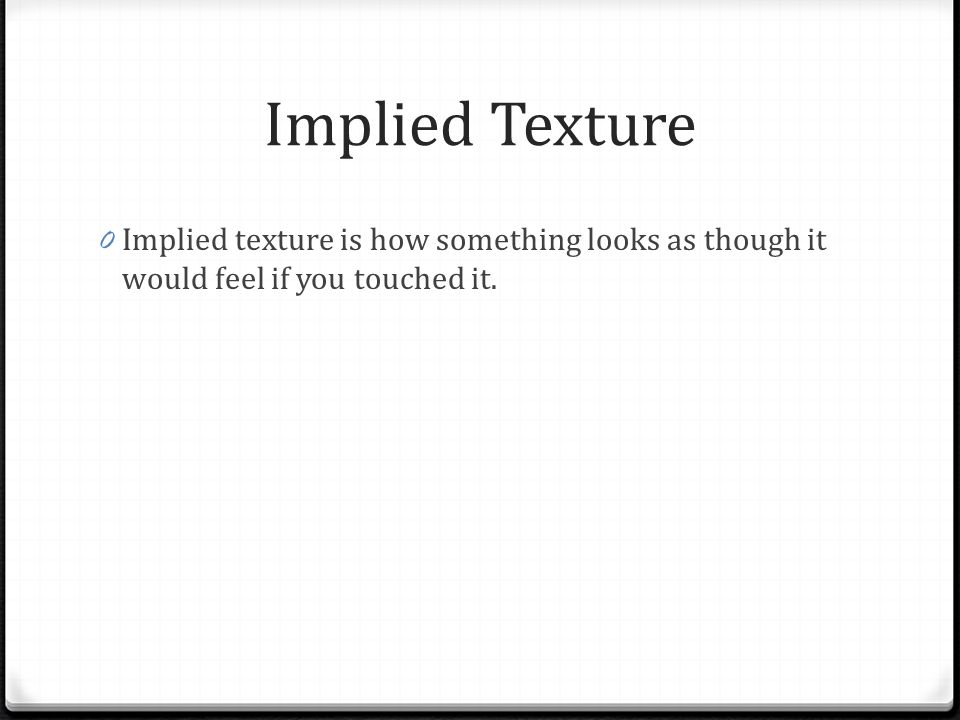 Implied Texture Implied texture is how something looks as though it would feel if you touched it.