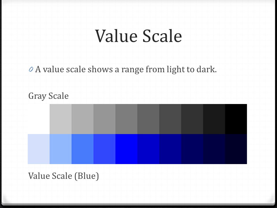 Value Scale A value scale shows a range from light to dark. Gray Scale