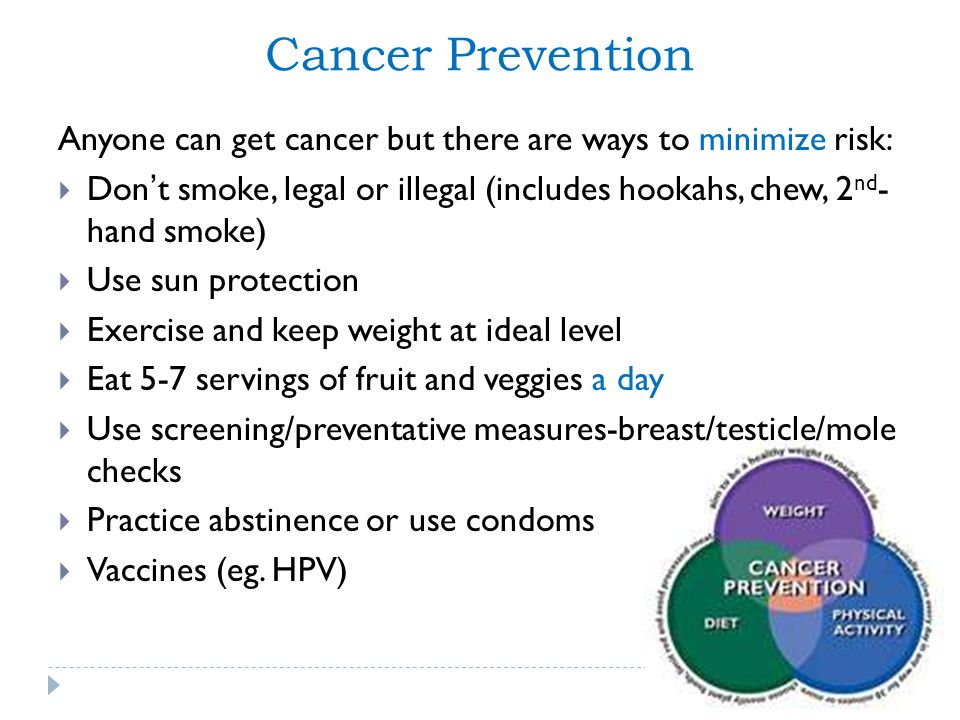 Cancer Prevention Anyone can get cancer but there are ways to minimize risk: Don’t smoke, legal or illegal (includes hookahs, chew, 2nd- hand smoke)