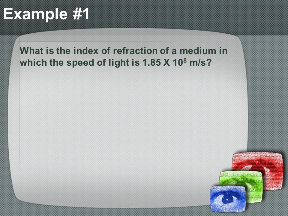 Example #1 What is the index of refraction of a medium in which the speed of light is 1.85 X 108 m/s
