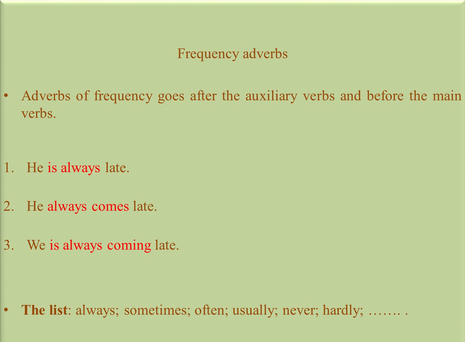 Frequency adverbs Adverbs of frequency goes after the auxiliary verbs and before the main verbs. He is always late.