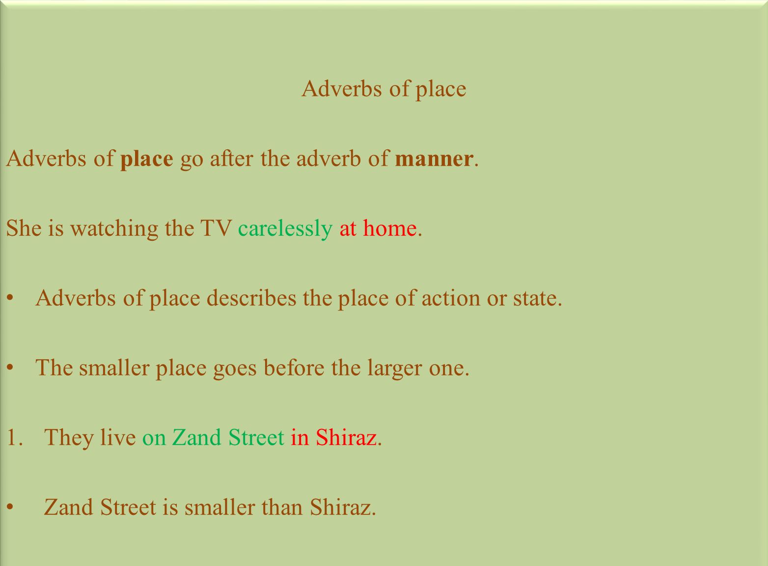 Adverbs of place Adverbs of place go after the adverb of manner. She is watching the TV carelessly at home.