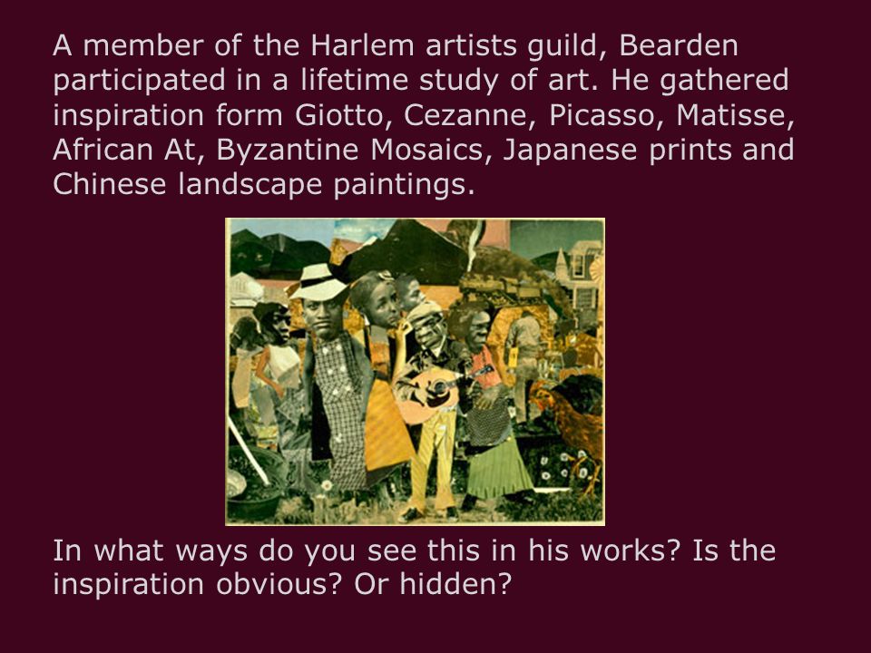 A member of the Harlem artists guild, Bearden participated in a lifetime study of art. He gathered inspiration form Giotto, Cezanne, Picasso, Matisse, African At, Byzantine Mosaics, Japanese prints and Chinese landscape paintings.