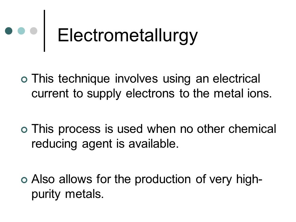 Electrometallurgy This technique involves using an electrical current to supply electrons to the metal ions.
