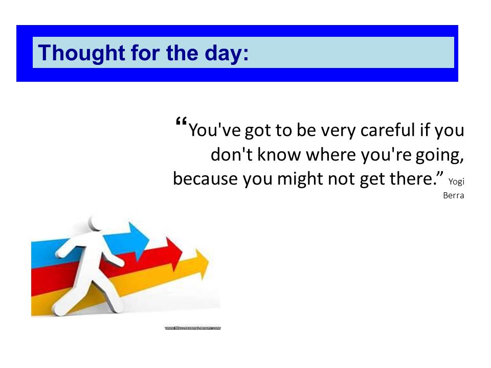 Thought for the day: You ve got to be very careful if you don t know where you re going, because you might not get there. Yogi Berra.