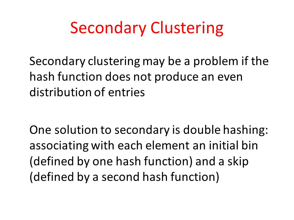 Secondary Clustering Secondary clustering may be a problem if the hash function does not produce an even distribution of entries.