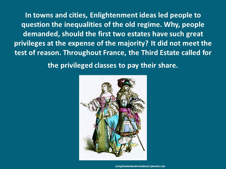 In towns and cities, Enlightenment ideas led people to question the inequalities of the old regime. Why, people demanded, should the first two estates have such great privileges at the expense of the majority It did not meet the test of reason. Throughout France, the Third Estate called for the privileged classes to pay their share.