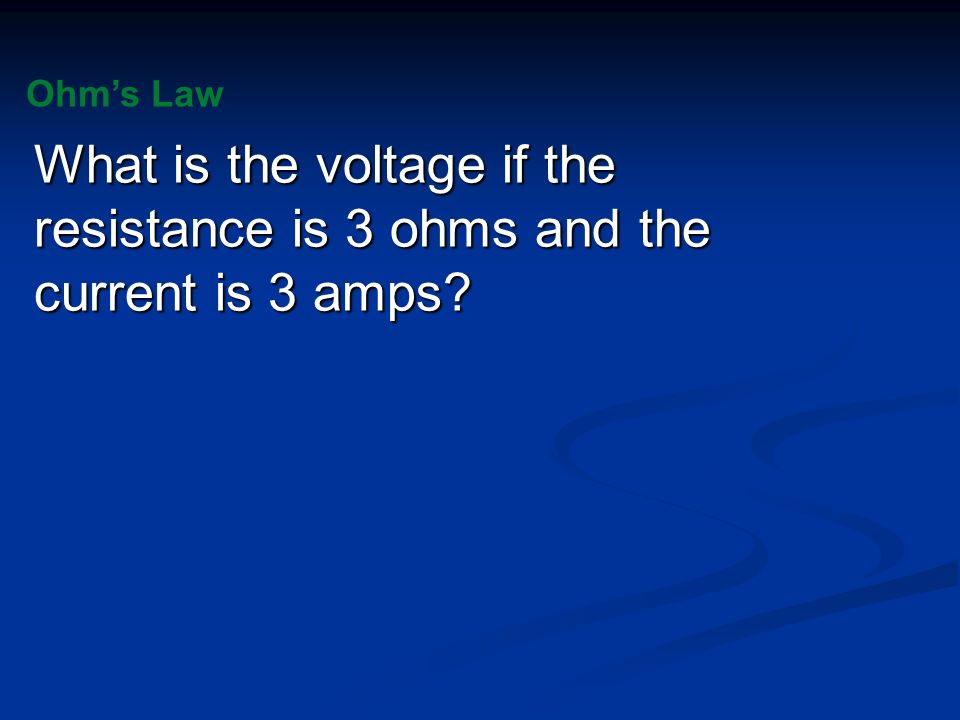 Ohm’s Law What is the voltage if the resistance is 3 ohms and the current is 3 amps